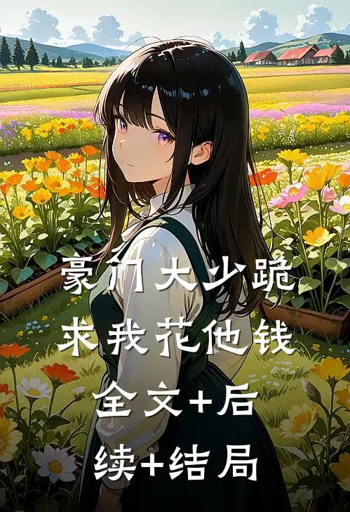 豪门大少跪求我花他钱全文+后续+结局