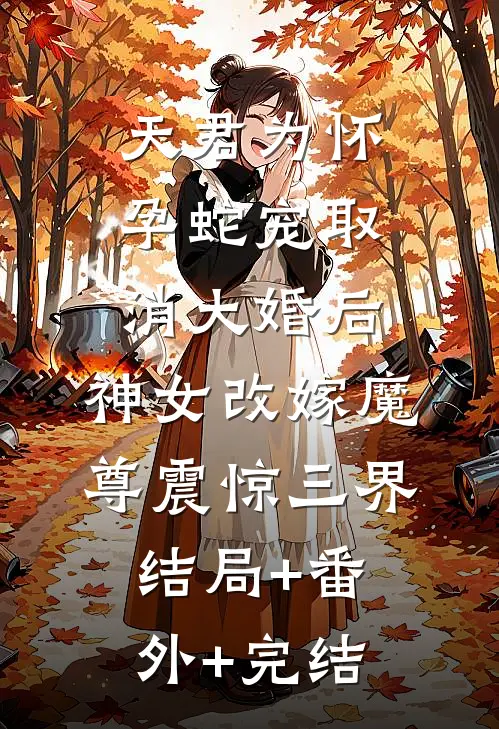 天君为怀孕蛇宠取消大婚后，神女改嫁魔尊震惊三界:结局+番外+完结