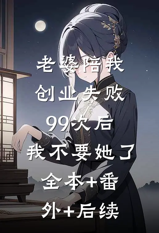 老婆陪我创业失败99次后，我不要她了全本+番外+后续
