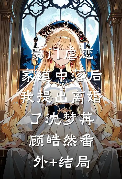 豪门虐恋：家道中落后我提出离婚了沈梦苒顾皓然(番外)+(结局)
