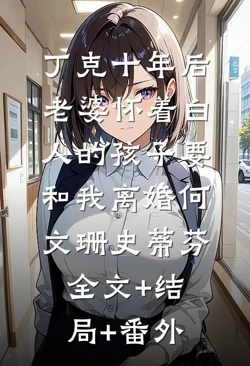 丁克十年后，老婆怀着白人的孩子要和我离婚何文珊史蒂芬:全文+结局+番外