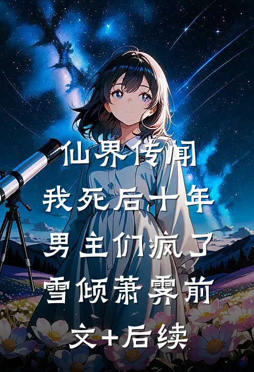仙界传闻，我死后十年男主们疯了雪倾萧霁前文+后续