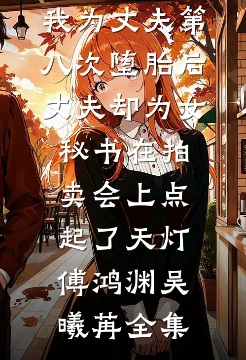 我为丈夫第八次堕胎后，丈夫却为女秘书在拍卖会上点起了天灯傅鸿渊吴曦苒全集