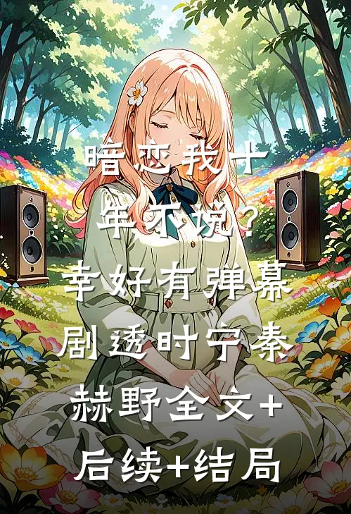暗恋我十年不说？幸好有弹幕剧透时宁秦赫野:全文+后续+结局