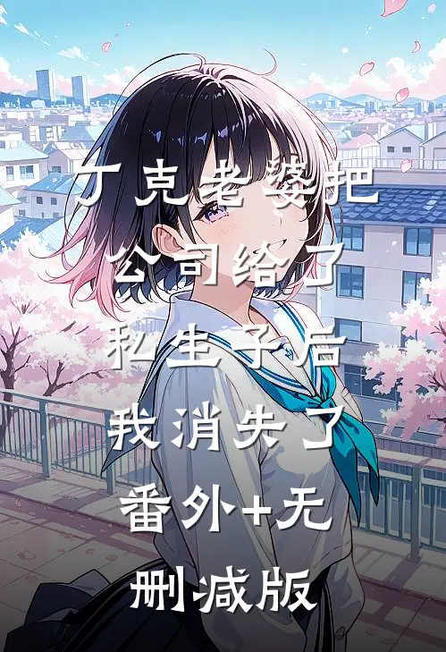 丁克老婆把公司给了私生子后，我消失了番外+无删减版