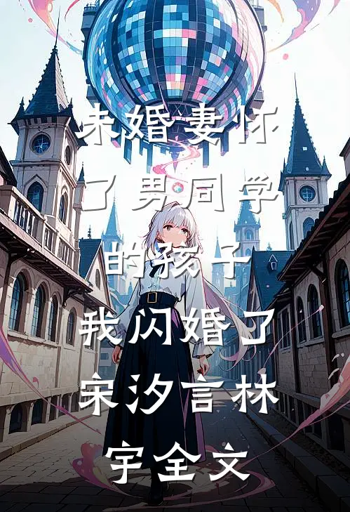 未婚妻怀了男同学的孩子，我闪婚了宋汐言林宇全文