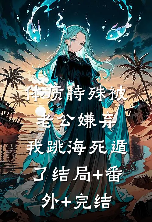 体质特殊被老公嫌弃，我跳海死遁了结局+番外+完结