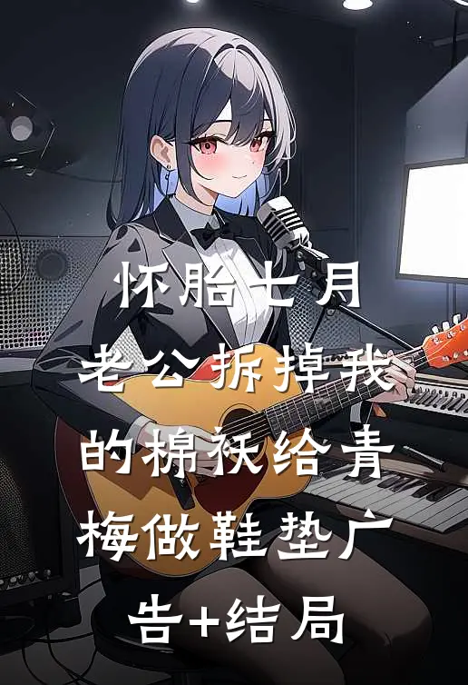 怀胎七月，老公拆掉我的棉袄给青梅做鞋垫广告+结局