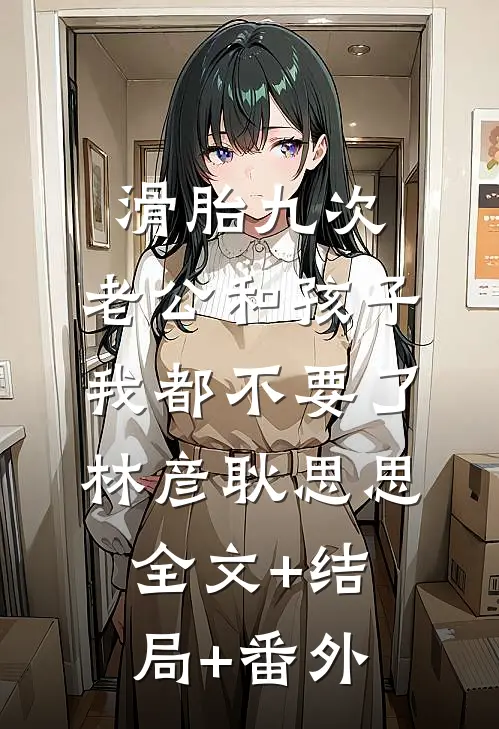 滑胎九次，老公和孩子我都不要了林彦耿思思:全文+结局+番外