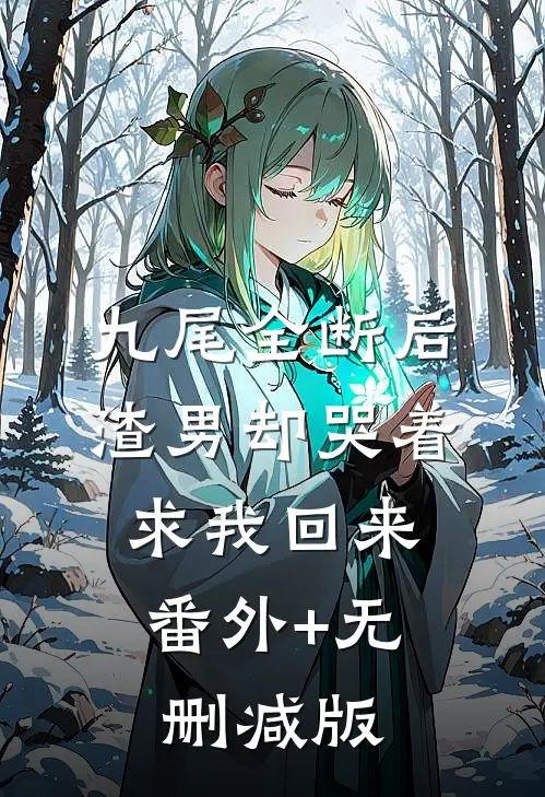 九尾全断后，渣男却哭着求我回来:番外+无删减版