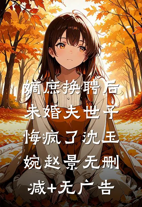 嫡庶换聘后，未婚夫世子悔疯了沈玉婉赵景无删减+无广告