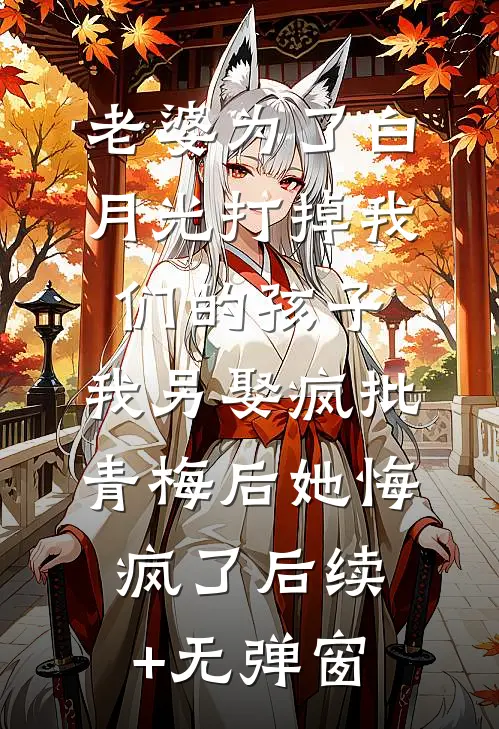 老婆为了白月光打掉我们的孩子，我另娶疯批青梅后她悔疯了后续+无弹窗