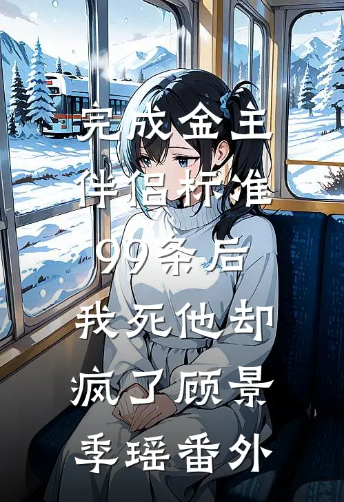 完成金主伴侣标准99条后，我死他却疯了顾景季瑶番外