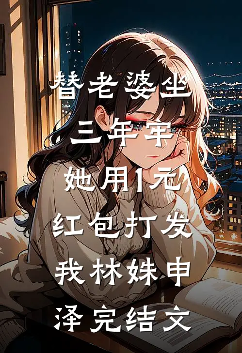 替老婆坐三年牢，她用1元红包打发我林姝申泽完结文