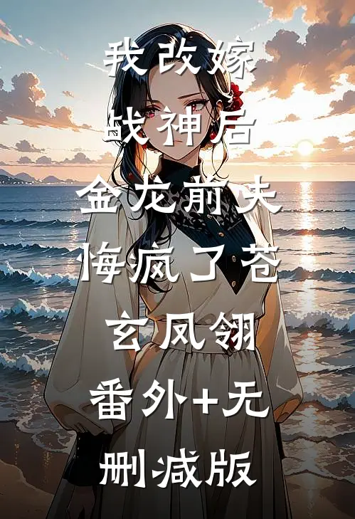 我改嫁战神后，金龙前夫悔疯了苍玄凤翎:番外+无删减版