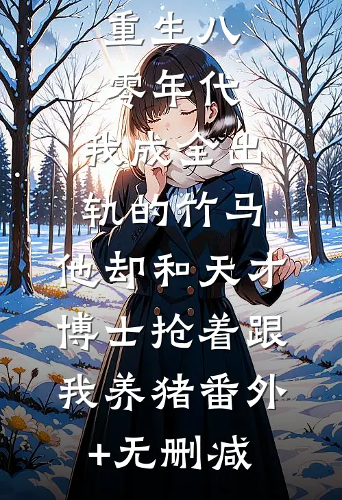 重生八零年代，我成全出轨的竹马，他却和天才博士抢着跟我养猪番外+无删减
