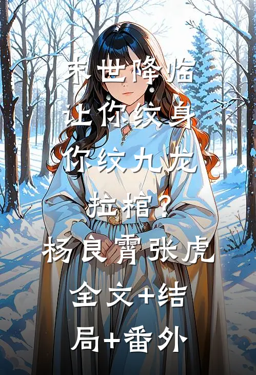 末世降临：让你纹身，你纹九龙拉棺？杨良霄张虎:全文+结局+番外
