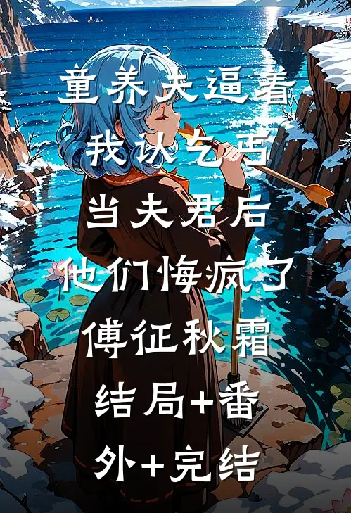 童养夫逼着我认乞丐当夫君后，他们悔疯了傅征秋霜:结局+番外+完结