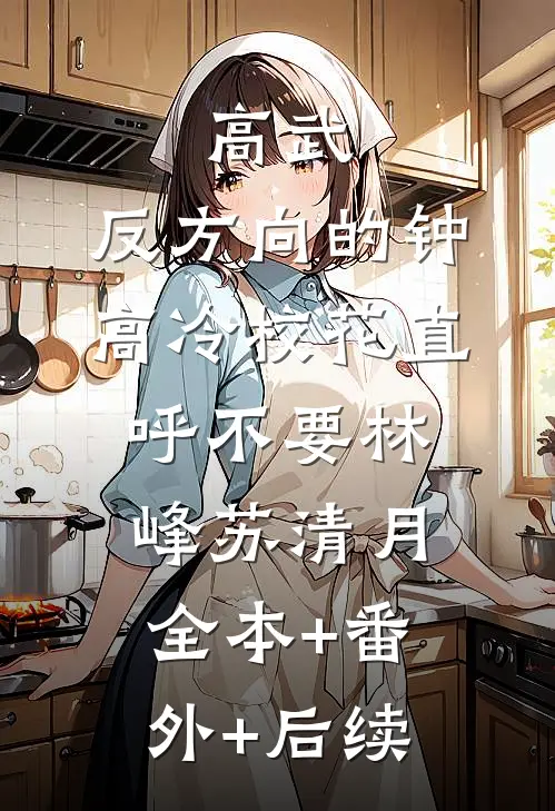 高武：反方向的钟，高冷校花直呼不要林峰苏清月:全本+番外+后续