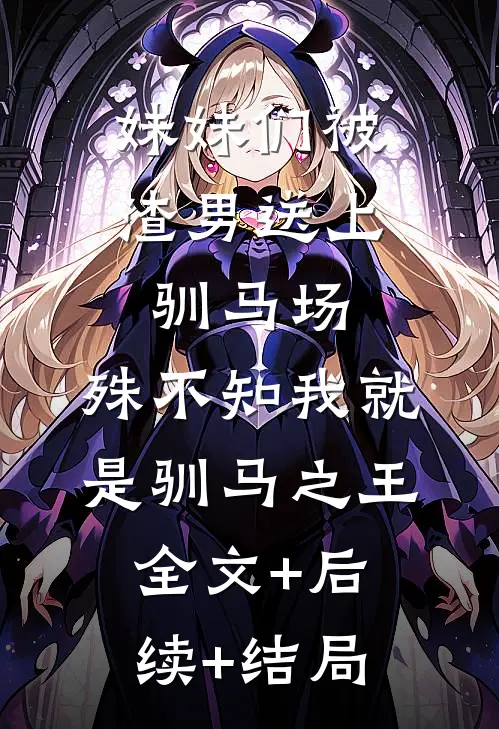 妹妹们被渣男送上驯马场，殊不知我就是驯马之王全文+后续+结局