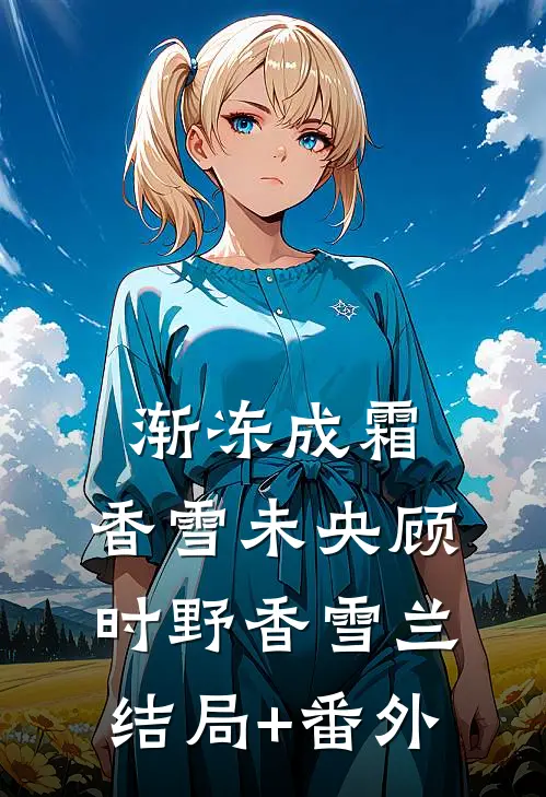 渐冻成霜，香雪未央顾时野香雪兰结局+番外