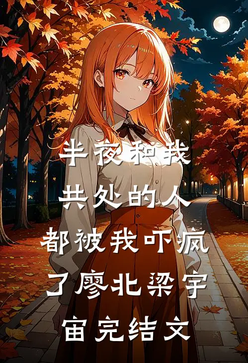 半夜和我共处的人，都被我吓疯了廖北梁宇宙完结文