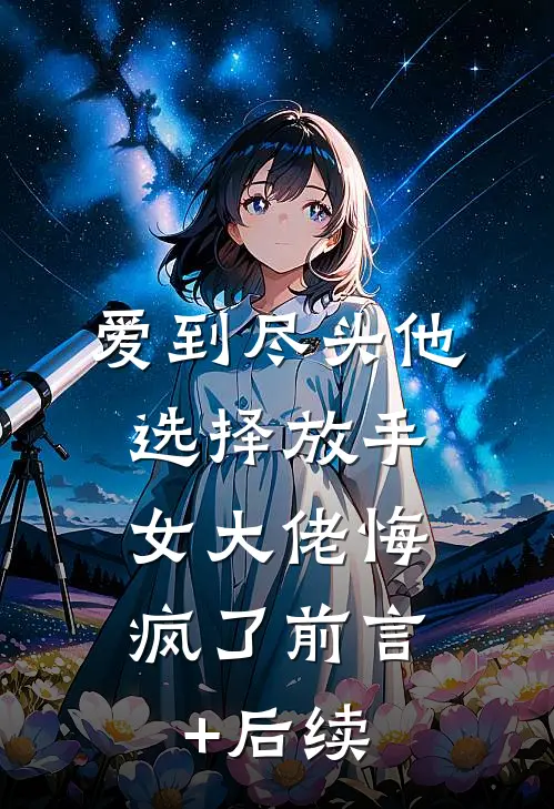爱到尽头他选择放手，女大佬悔疯了前言+后续