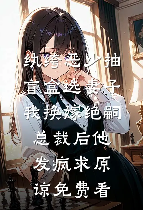 纨绔恶少抽盲盒选妻子，我换嫁绝嗣总裁后他发疯求原谅免费看