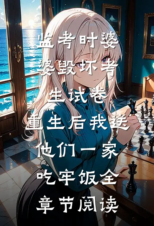 监考时婆婆毁坏考生试卷，重生后我送他们一家吃牢饭全章节阅读