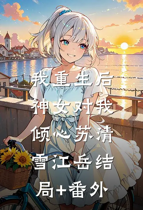 我重生后，神女对我倾心苏清雪江岳结局+番外