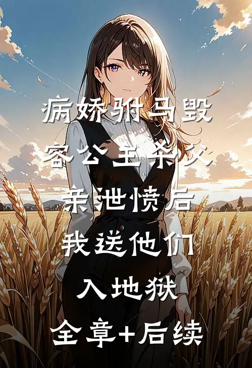 病娇驸马毁容公主杀父亲泄愤后，我送他们入地狱:全章+后续
