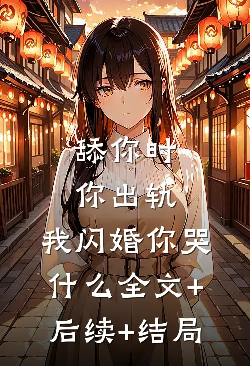 舔你时你出轨，我闪婚你哭什么全文+后续+结局
