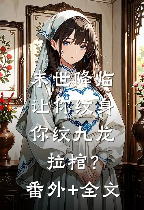 末世降临：让你纹身，你纹九龙拉棺？:(番外)+(全文)