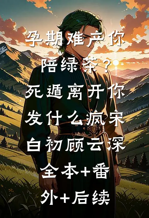 孕期难产你陪绿茶？死遁离开你发什么疯宋白初顾云深全本+番外+后续