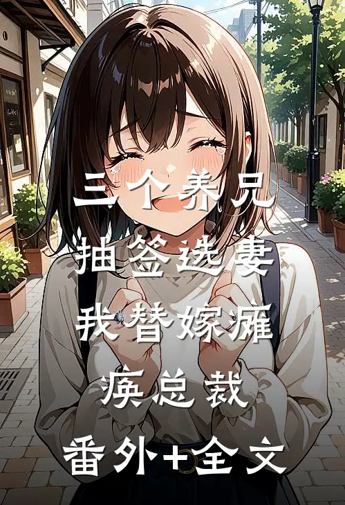 三个养兄抽签选妻，我替嫁瘫痪总裁:(番外)+(全文)
