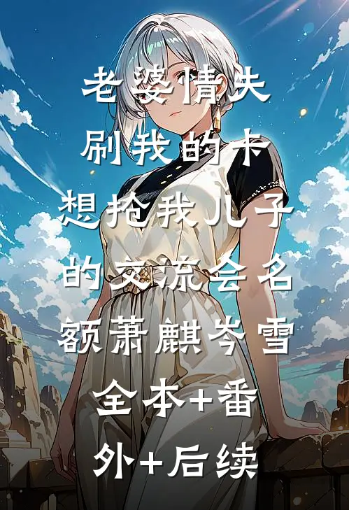 老婆情夫刷我的卡，想抢我儿子的交流会名额萧麒岑雪:全本+番外+后续