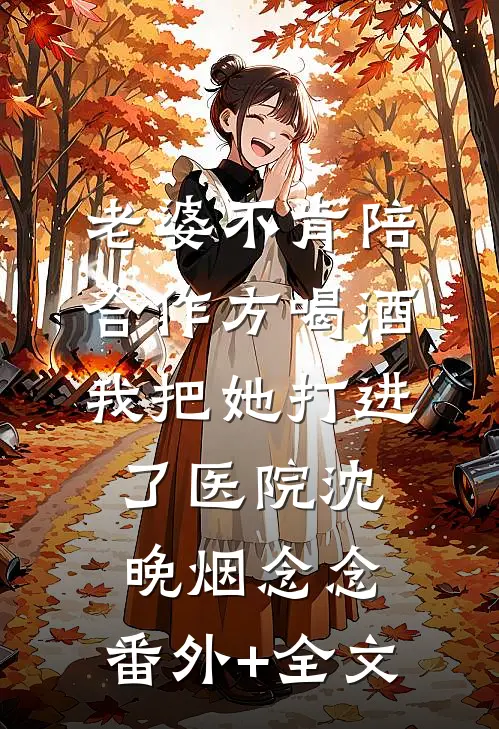 老婆不肯陪合作方喝酒，我把她打进了医院沈晚烟念念:(番外)+(全文)