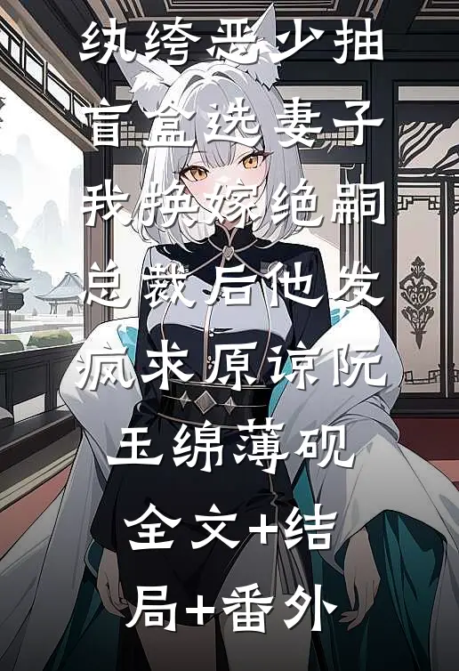 纨绔恶少抽盲盒选妻子，我换嫁绝嗣总裁后他发疯求原谅阮玉绵薄砚全文+结局+番外