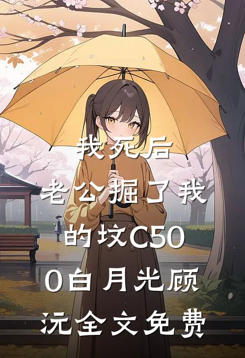 我死后，老公掘了我的坟C500白月光顾沅全文免费