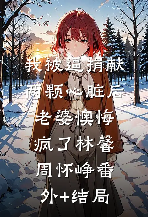 我被逼捐献两颗心脏后，老婆懊悔疯了林馨周怀峥(番外)+(结局)