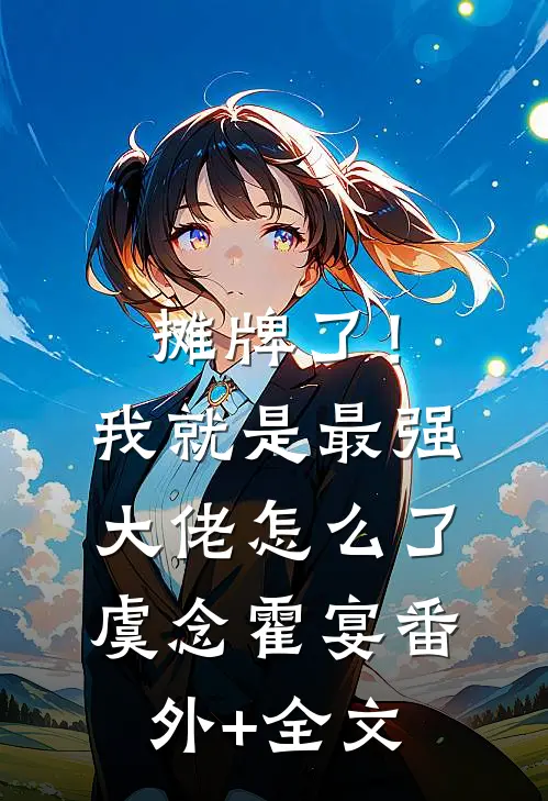 摊牌了！我就是最强大佬怎么了虞念霍宴(番外)+(全文)