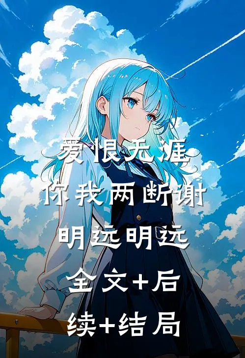 爱恨无涯，你我两断谢明远明远:全文+后续+结局