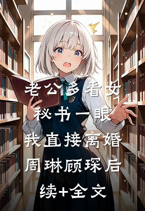 老公多看女秘书一眼，我直接离婚周琳顾琛后续+全文