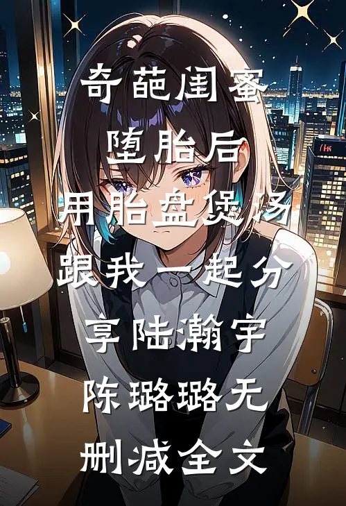 奇葩闺蜜堕胎后，用胎盘煲汤跟我一起分享陆瀚宇陈璐璐无删减全文