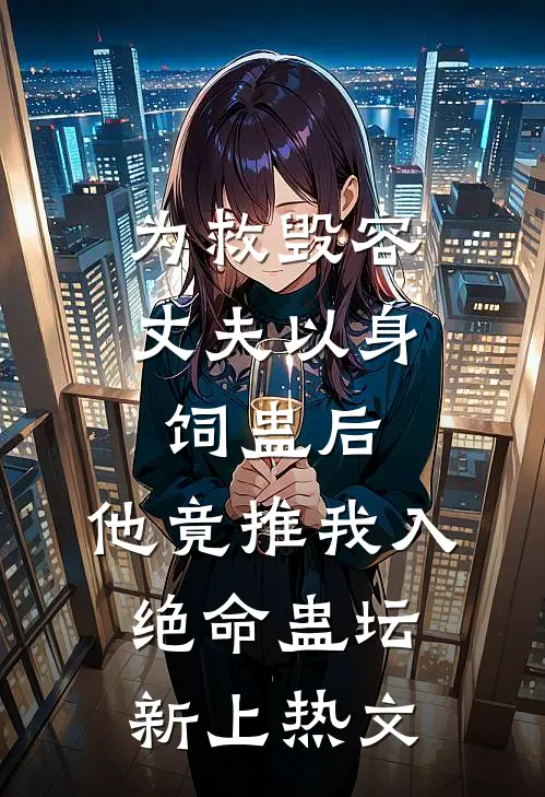 为救毁容丈夫以身饲蛊后，他竟推我入绝命蛊坛新上热文