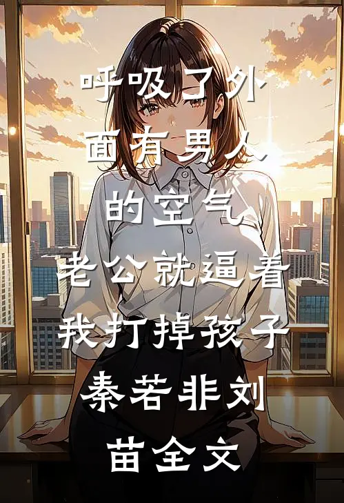 呼吸了外面有男人的空气，老公就逼着我打掉孩子。秦若非刘苗全文