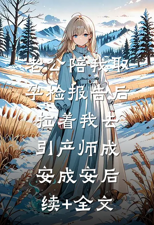 老公陪我取孕检报告后，拉着我去引产师成安成安后续+全文