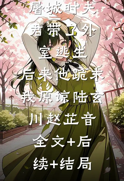 屠城时夫君带了外室逃生，后来他跪求我原谅陆玄川赵芷音全文+后续+结局