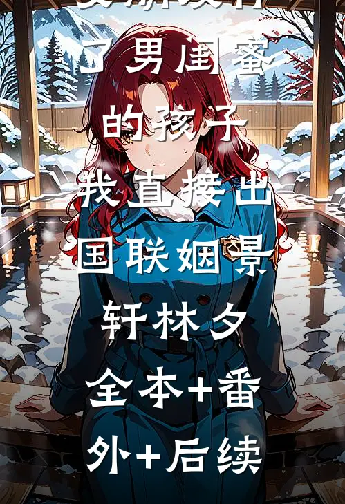 女朋友怀了男闺蜜的孩子，我直接出国联姻景轩林夕:全本+番外+后续