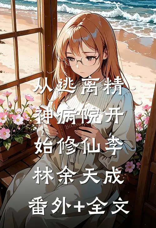 从逃离精神病院开始修仙李林余天成:(番外)+(全文)